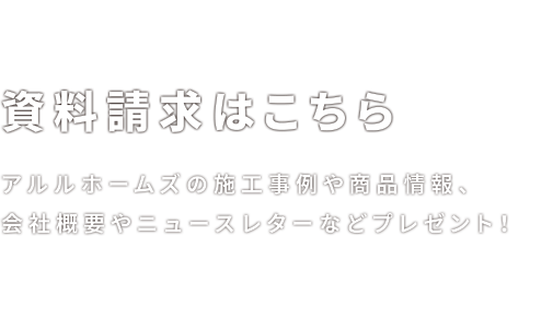 資料請求はこちら アルルホームズの施工事例や商品情報、会社概要やニュースレターなどプレゼント！