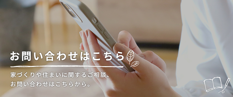 お問い合わせはこちら 家づくりや住まいに関するご相談、お問い合わせはこちらから