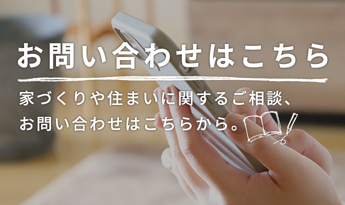 お問い合わせはこちら 家づくりや住まいに関するご相談、お問い合わせはこちらから