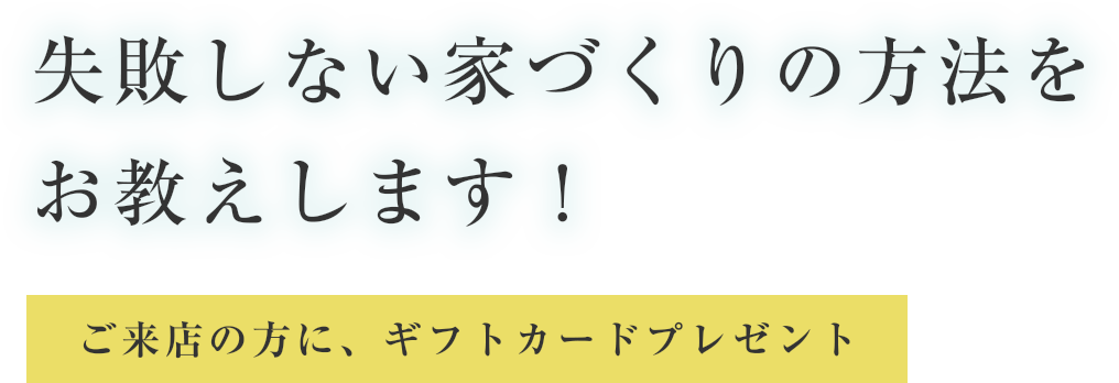 失敗しない家づくりの方法をお教えします! ご来店の方に、ギフトカードプレゼント